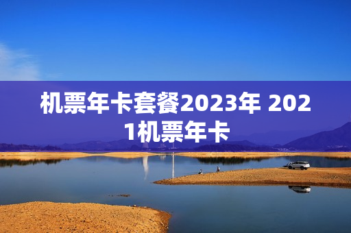 机票年卡套餐2023年 2021机票年卡