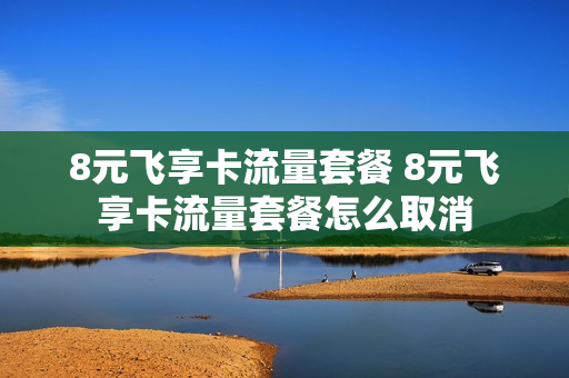 8元飞享卡流量套餐 8元飞享卡流量套餐怎么取消