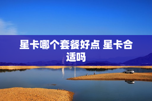 星卡哪个套餐好点 星卡合适吗