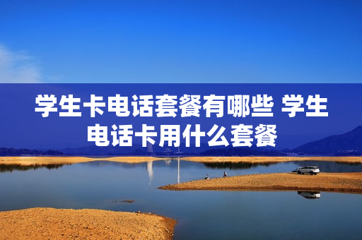 学生卡电话套餐有哪些 学生电话卡用什么套餐