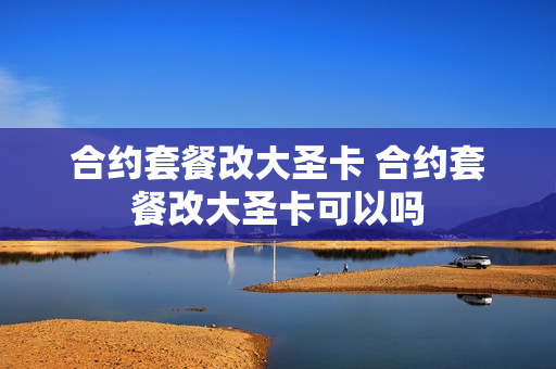 合约套餐改大圣卡 合约套餐改大圣卡可以吗