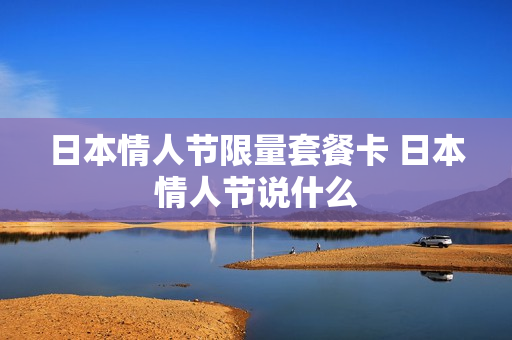 日本情人节限量套餐卡 日本情人节说什么