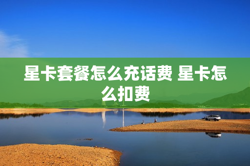 星卡套餐怎么充话费 星卡怎么扣费