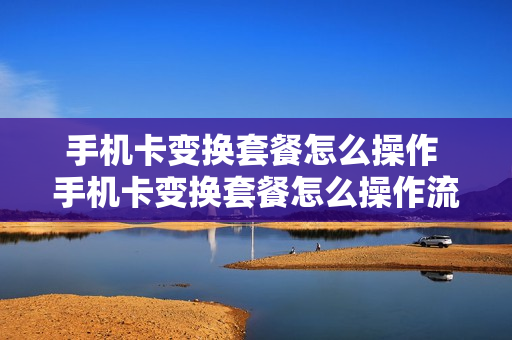 手机卡变换套餐怎么操作 手机卡变换套餐怎么操作流程