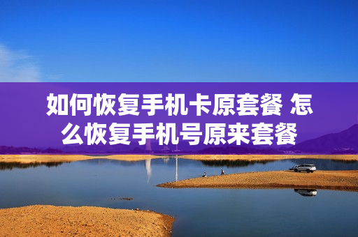 如何恢复手机卡原套餐 怎么恢复手机号原来套餐