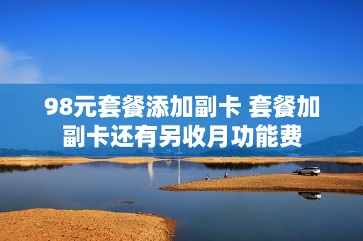 98元套餐添加副卡 套餐加副卡还有另收月功能费