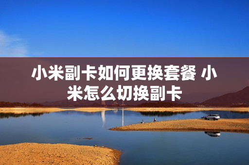 小米副卡如何更换套餐 小米怎么切换副卡