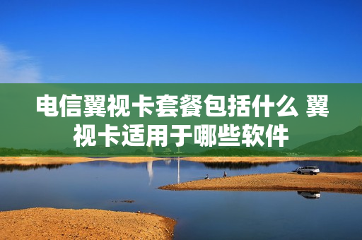 电信翼视卡套餐包括什么 翼视卡适用于哪些软件