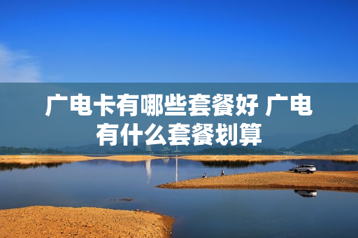 广电卡有哪些套餐好 广电有什么套餐划算