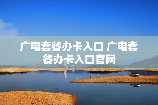 广电套餐办卡入口 广电套餐办卡入口官网