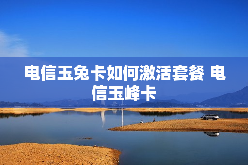 电信玉兔卡如何激活套餐 电信玉峰卡