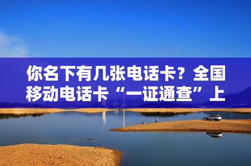 你名下有几张电话卡？全国移动电话卡“一证通查”上线
