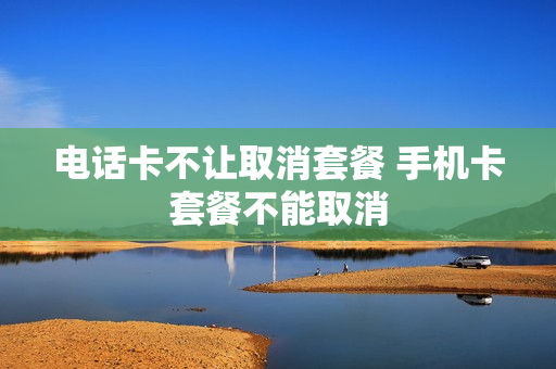 电话卡不让取消套餐 手机卡套餐不能取消
