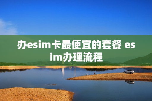 办esim卡最便宜的套餐 esim办理流程