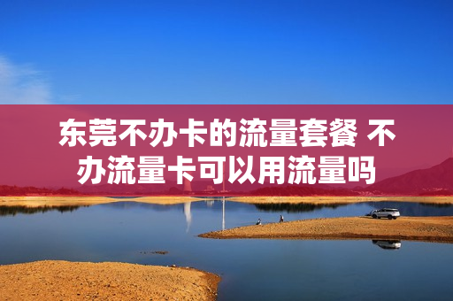 东莞不办卡的流量套餐 不办流量卡可以用流量吗