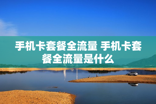 手机卡套餐全流量 手机卡套餐全流量是什么