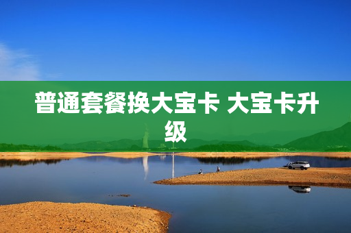 普通套餐换大宝卡 大宝卡升级
