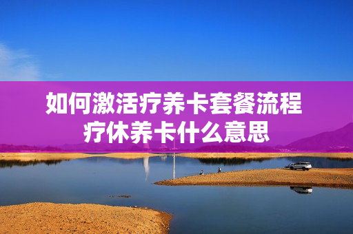 如何激活疗养卡套餐流程 疗休养卡什么意思