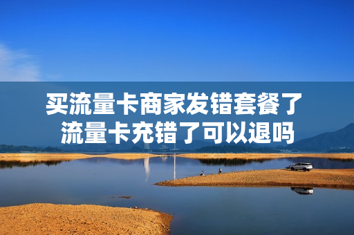 买流量卡商家发错套餐了 流量卡充错了可以退吗