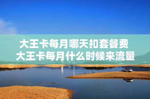 大王卡每月哪天扣套餐费 大王卡每月什么时候来流量