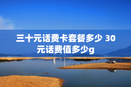 三十元话费卡套餐多少 30元话费值多少g