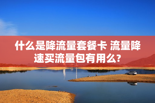 什么是降流量套餐卡 流量降速买流量包有用么?