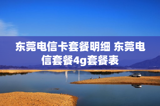 东莞电信卡套餐明细 东莞电信套餐4g套餐表