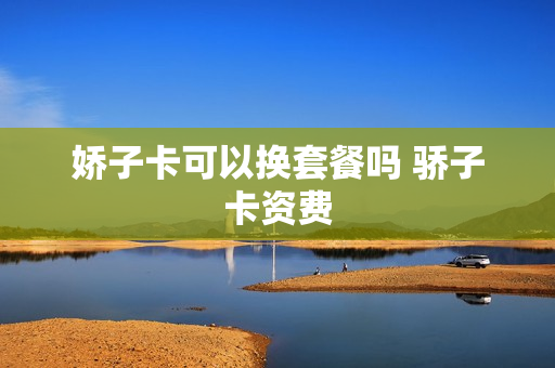 娇子卡可以换套餐吗 骄子卡资费