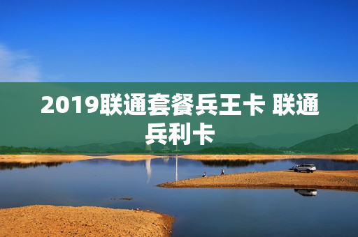 2019联通套餐兵王卡 联通兵利卡