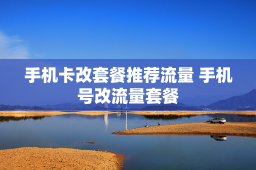 手机卡改套餐推荐流量 手机号改流量套餐