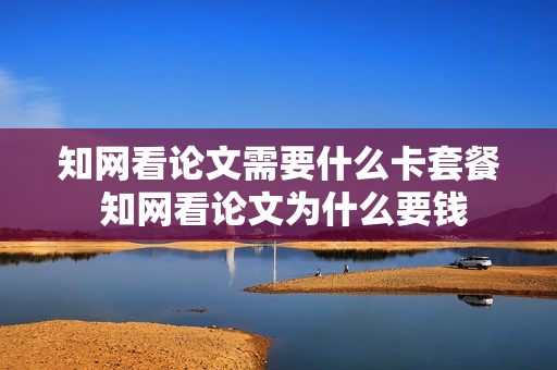 知网看论文需要什么卡套餐 知网看论文为什么要钱