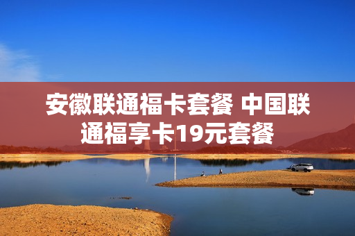 安徽联通福卡套餐 中国联通福享卡19元套餐
