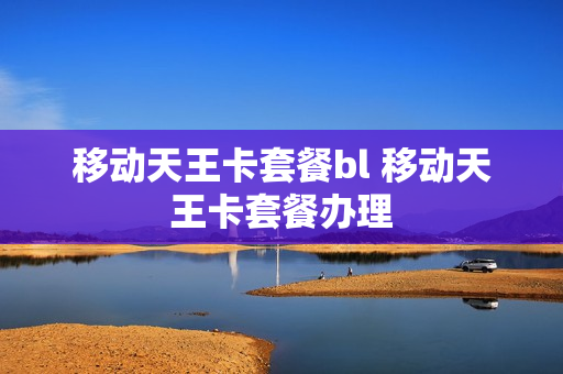 移动天王卡套餐bl 移动天王卡套餐办理