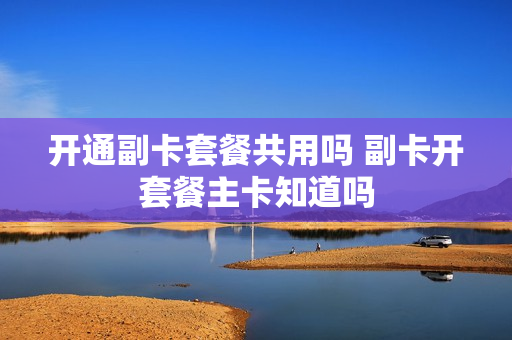 开通副卡套餐共用吗 副卡开套餐主卡知道吗