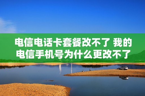 电信电话卡套餐改不了 我的电信手机号为什么更改不了套餐