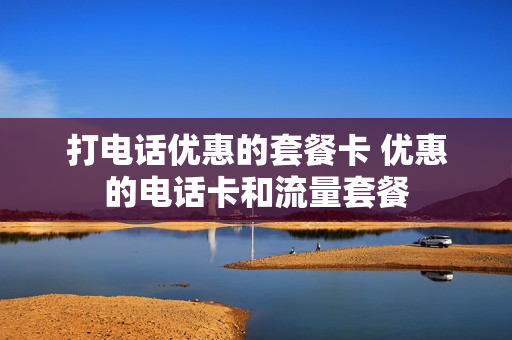 打电话优惠的套餐卡 优惠的电话卡和流量套餐