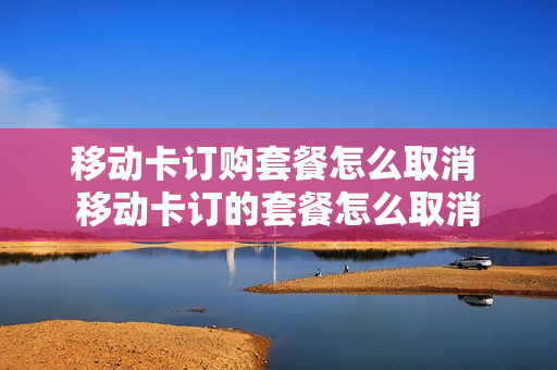 移动卡订购套餐怎么取消 移动卡订的套餐怎么取消