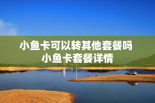 小鱼卡可以转其他套餐吗 小鱼卡套餐详情