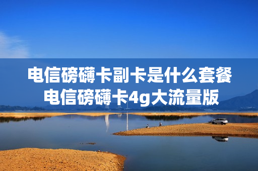 电信磅礴卡副卡是什么套餐 电信磅礴卡4g大流量版