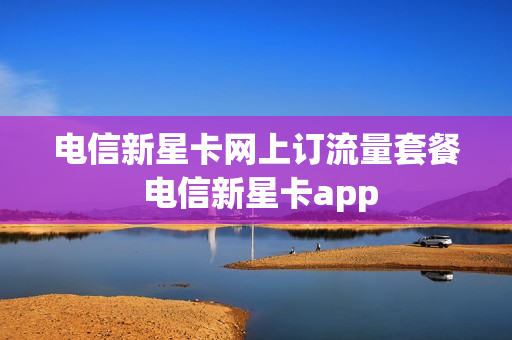 电信新星卡网上订流量套餐 电信新星卡app