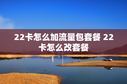 22卡怎么加流量包套餐 22卡怎么改套餐