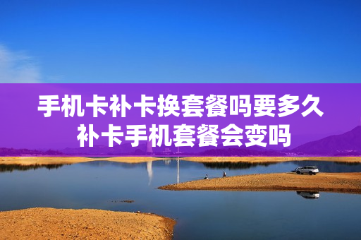 手机卡补卡换套餐吗要多久 补卡手机套餐会变吗