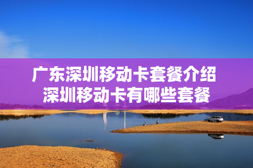 广东深圳移动卡套餐介绍 深圳移动卡有哪些套餐