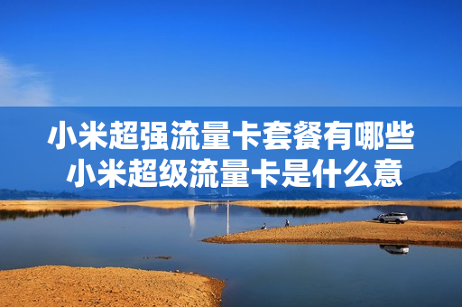 小米超强流量卡套餐有哪些 小米超级流量卡是什么意思