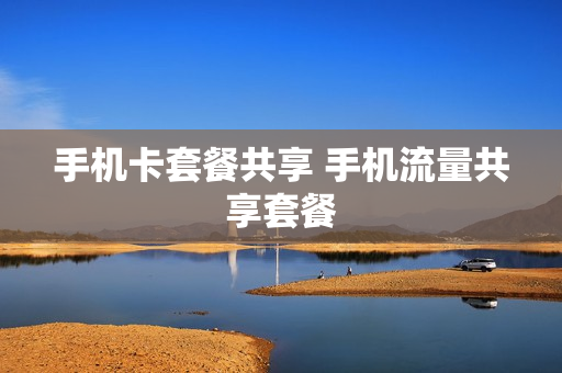 手机卡套餐共享 手机流量共享套餐