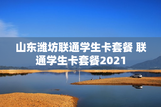 山东潍坊联通学生卡套餐 联通学生卡套餐2021