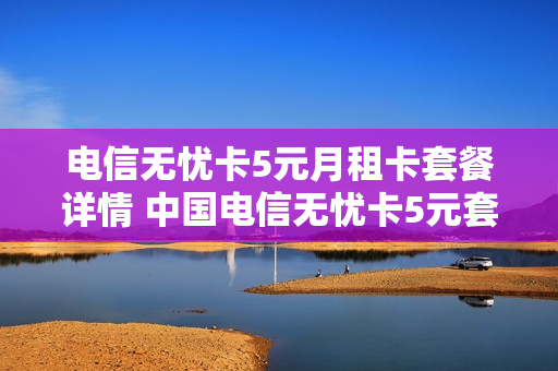 电信无忧卡5元月租卡套餐详情 中国电信无忧卡5元套餐