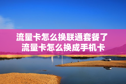 流量卡怎么换联通套餐了 流量卡怎么换成手机卡