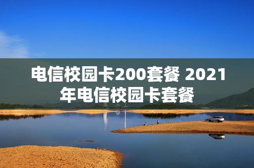 电信校园卡200套餐 2021年电信校园卡套餐