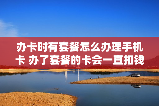 办卡时有套餐怎么办理手机卡 办了套餐的卡会一直扣钱吗